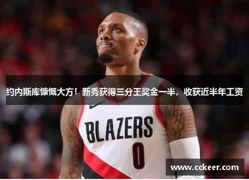 约内斯库慷慨大方！新秀获得三分王奖金一半，收获近半年工资