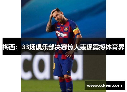 梅西：33场俱乐部决赛惊人表现震撼体育界